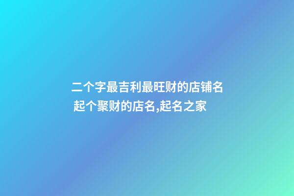 二个字最吉利最旺财的店铺名 起个聚财的店名,起名之家-第1张-店铺起名-玄机派